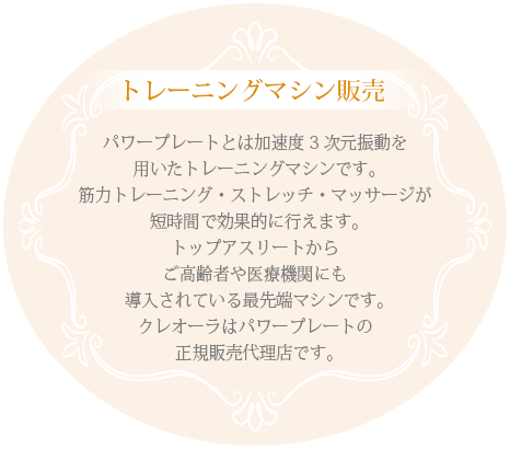 トレーニングマシン販売 パワープレートとは加速度3次元振動を用いたトレーニングマシンです。筋力トレーニング・ストレッチ・マッサージが短時間で効果的に行えます。トップアスリートからご高齢者や医療機関にも導入されている最先端マシンです。クレオーラはパワープレートの正規販売代理店です。